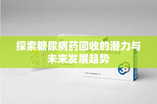 衡阳探索糖尿病药回收的潜力与未来发展趋势