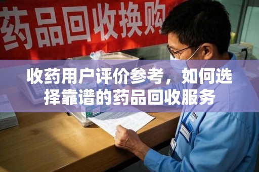衡阳收药用户评价参考，如何选择靠谱的药品回收服务
