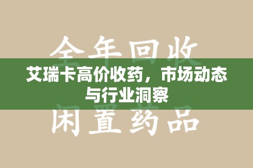 衡阳艾瑞卡高价收药，市场动态与行业洞察