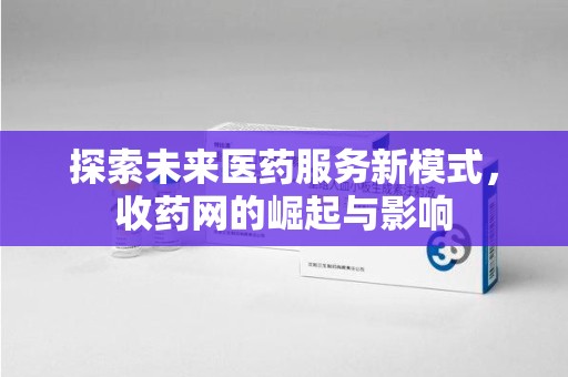 衡阳探索未来医药服务新模式，收药网的崛起与影响