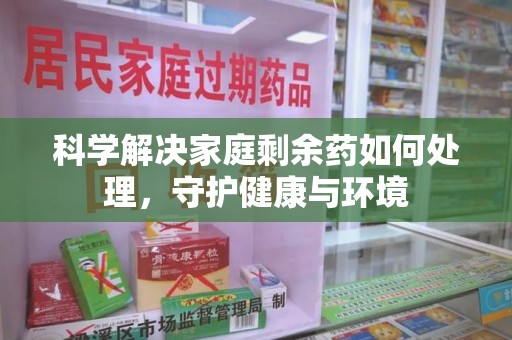 衡阳科学解决家庭剩余药如何处理，守护健康与环境