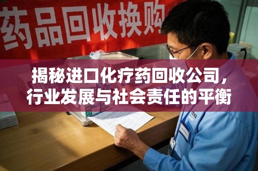 衡阳揭秘进口化疗药回收公司，行业发展与社会责任的平衡