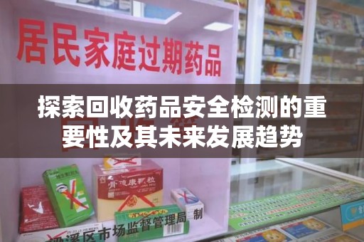 衡阳探索回收药品安全检测的重要性及其未来发展趋势