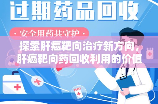 衡阳探索肝癌靶向治疗新方向，肝癌靶向药回收利用的价值与未来