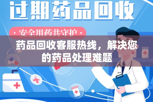 衡阳药品回收客服热线，解决您的药品处理难题