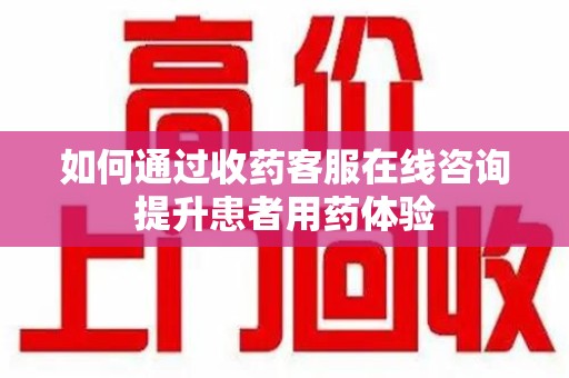 衡阳如何通过收药客服在线咨询提升患者用药体验