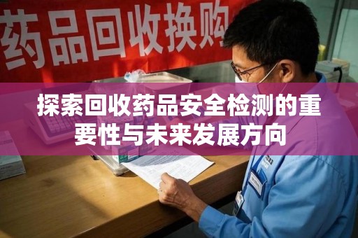衡阳探索回收药品安全检测的重要性与未来发展方向