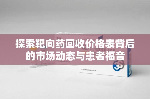 衡阳探索靶向药回收价格表背后的市场动态与患者福音