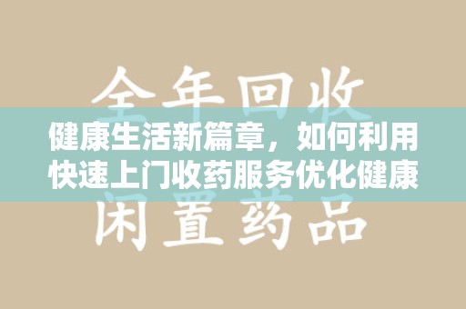 衡阳健康生活新篇章，如何利用快速上门收药服务优化健康管理