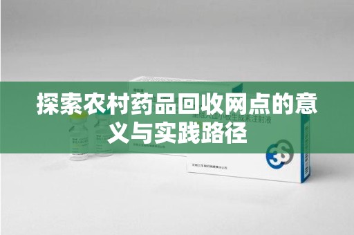 衡阳探索农村药品回收网点的意义与实践路径