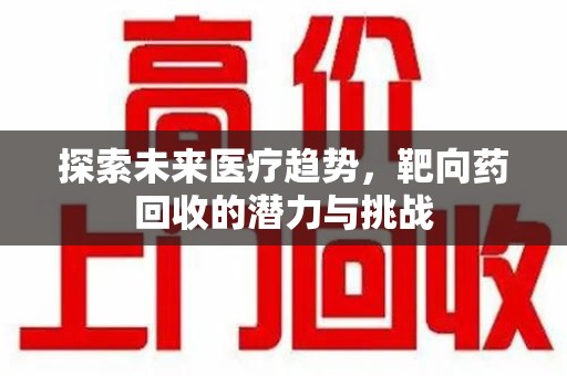 衡阳探索未来医疗趋势，靶向药回收的潜力与挑战