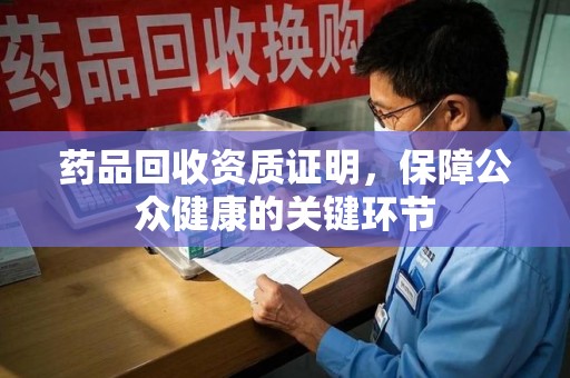 衡阳药品回收资质证明，保障公众健康的关键环节