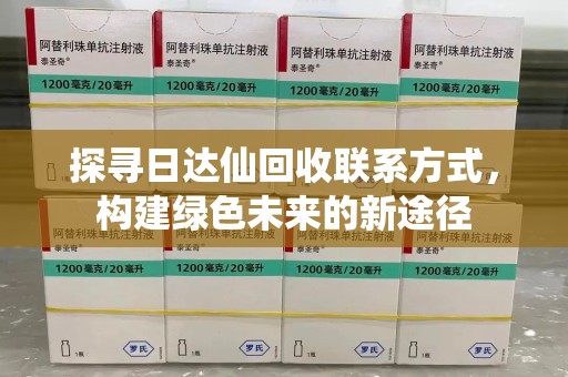 衡阳探寻日达仙回收联系方式，构建绿色未来的新途径