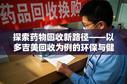 衡阳探索药物回收新路径——以多吉美回收为例的环保与健康平衡