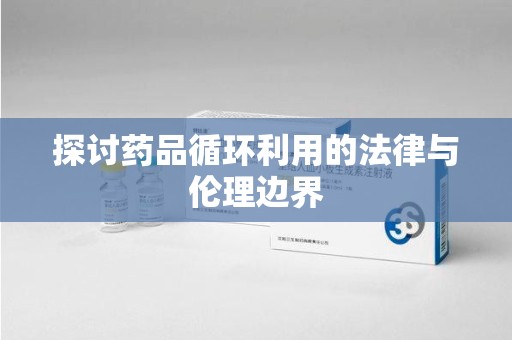 衡阳探讨药品循环利用的法律与伦理边界