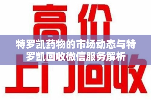 衡阳特罗凯药物的市场动态与特罗凯回收微信服务解析