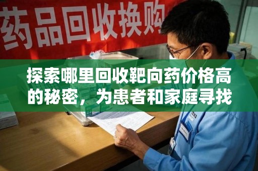 衡阳探索哪里回收靶向药价格高的秘密，为患者和家庭寻找最优解