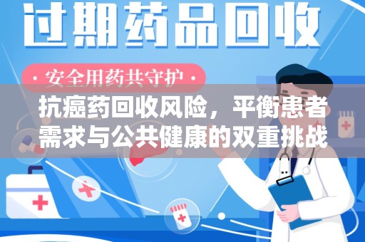 衡阳抗癌药回收风险，平衡患者需求与公共健康的双重挑战