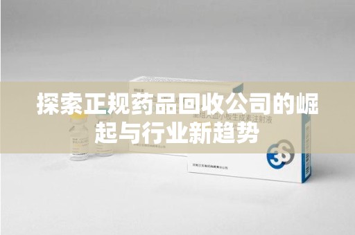 衡阳探索正规药品回收公司的崛起与行业新趋势