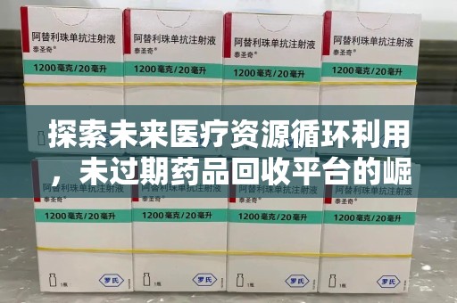 衡阳探索未来医疗资源循环利用，未过期药品回收平台的崛起