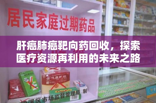 衡阳肝癌肺癌靶向药回收，探索医疗资源再利用的未来之路