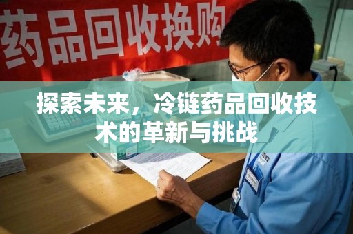 衡阳探索未来，冷链药品回收技术的革新与挑战
