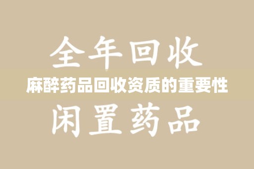 衡阳麻醉药品回收资质的重要性
