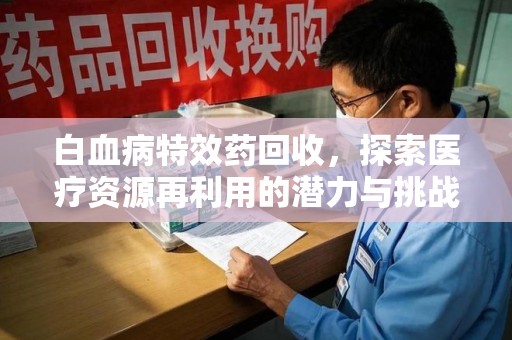 衡阳白血病特效药回收，探索医疗资源再利用的潜力与挑战