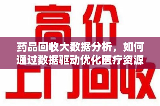 衡阳药品回收大数据分析，如何通过数据驱动优化医疗资源管理
