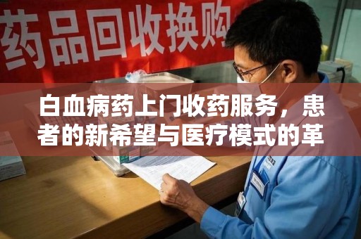衡阳白血病药上门收药服务，患者的新希望与医疗模式的革新