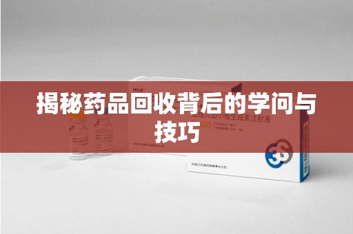 衡阳揭秘药品回收背后的学问与技巧