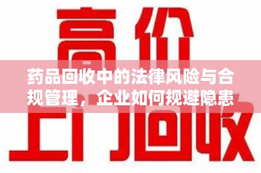 衡阳药品回收中的法律风险与合规管理，企业如何规避隐患