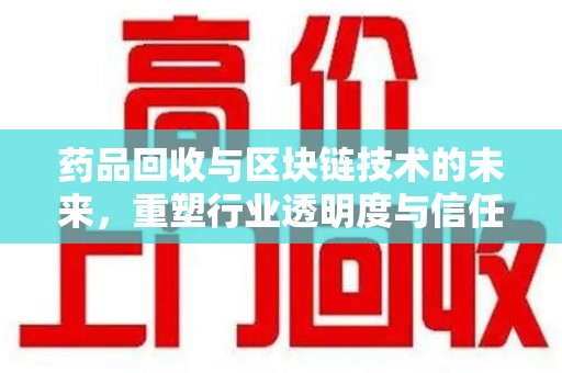 衡阳药品回收与区块链技术的未来，重塑行业透明度与信任