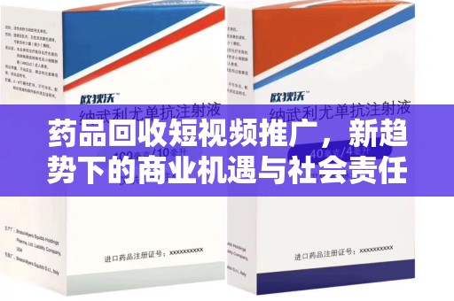 衡阳药品回收短视频推广，新趋势下的商业机遇与社会责任