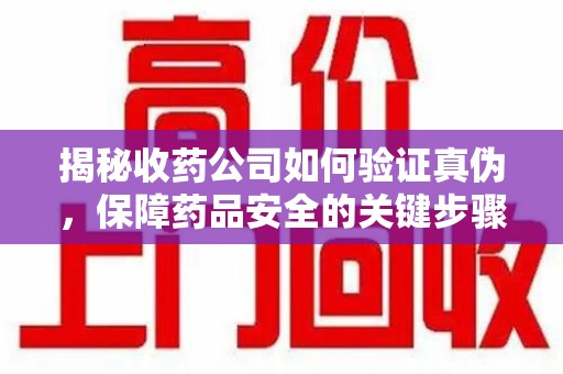 衡阳揭秘收药公司如何验证真伪，保障药品安全的关键步骤