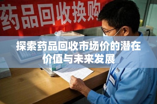 衡阳探索药品回收市场价的潜在价值与未来发展