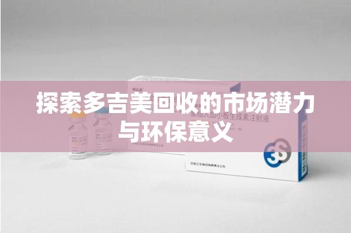 衡阳探索多吉美回收的市场潜力与环保意义