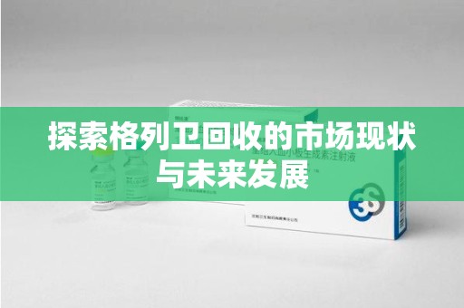 衡阳探索格列卫回收的市场现状与未来发展