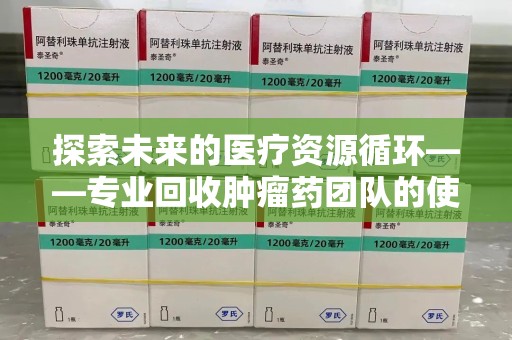衡阳探索未来的医疗资源循环——专业回收肿瘤药团队的使命与价值