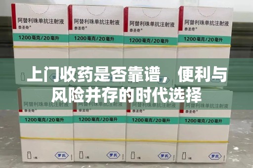 衡阳上门收药是否靠谱，便利与风险并存的时代选择