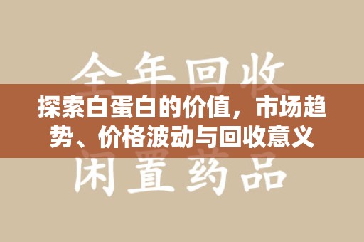 衡阳探索白蛋白的价值，市场趋势、价格波动与回收意义