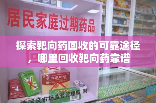 衡阳探索靶向药回收的可靠途径，哪里回收靶向药靠谱