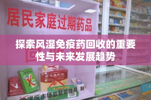 衡阳探索风湿免疫药回收的重要性与未来发展趋势