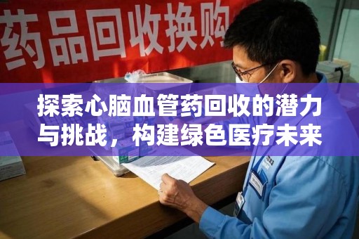 衡阳探索心脑血管药回收的潜力与挑战，构建绿色医疗未来