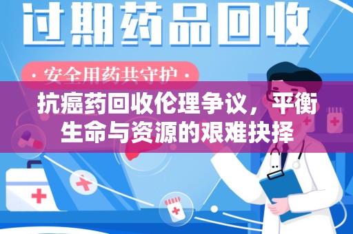 衡阳抗癌药回收伦理争议，平衡生命与资源的艰难抉择