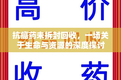 衡阳抗癌药未拆封回收，一场关于生命与资源的深度探讨