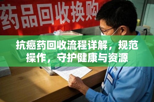 衡阳抗癌药回收流程详解，规范操作，守护健康与资源