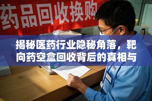 衡阳揭秘医药行业隐秘角落，靶向药空盒回收背后的真相与思考