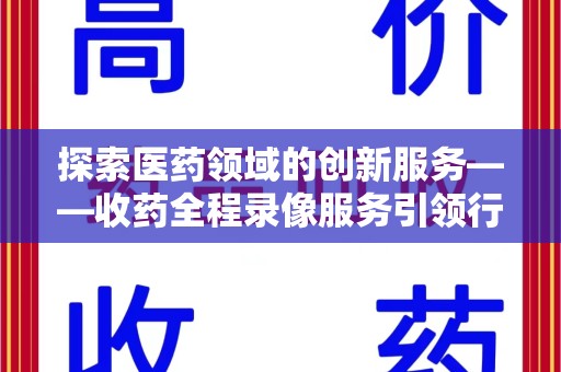 衡阳探索医药领域的创新服务——收药全程录像服务引领行业新趋势