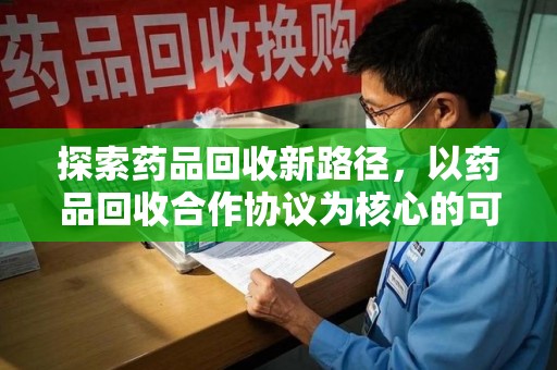 衡阳探索药品回收新路径，以药品回收合作协议为核心的可持续发展之道